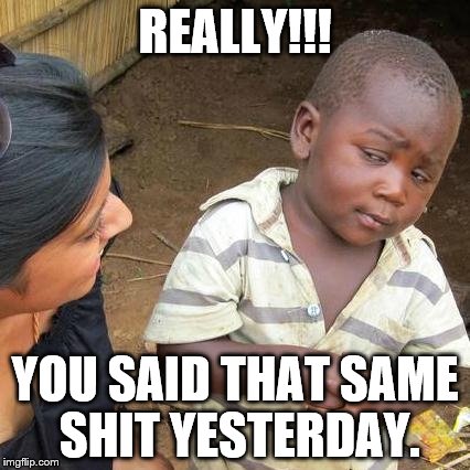 Third World Skeptical Kid | REALLY!!! YOU SAID THAT SAME SHIT YESTERDAY. | image tagged in memes,third world skeptical kid | made w/ Imgflip meme maker