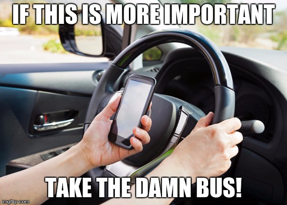 Texting and Driving Causes Death | IF THIS IS MORE IMPORTANT; TAKE THE DAMN BUS! | image tagged in texting,driving,driving distracted,textanddrive,distracted | made w/ Imgflip meme maker