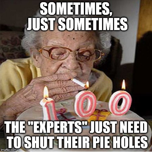 Experts should stifle themselves | SOMETIMES, JUST SOMETIMES; THE "EXPERTS" JUST NEED TO SHUT THEIR PIE HOLES | image tagged in memes,funny memes,birthday,smoking | made w/ Imgflip meme maker