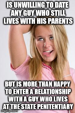 dumb white girl | IS UNWILLING TO DATE ANY GUY WHO STILL LIVES WITH HIS PARENTS; BUT IS MORE THAN HAPPY TO ENTER A RELATIONSHIP WITH A GUY WHO LIVES AT THE STATE PENITENTIARY | image tagged in dumb white girl | made w/ Imgflip meme maker