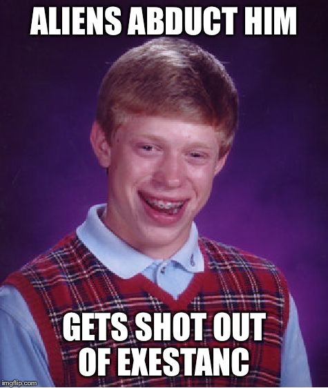 Aliens must do trial and error to | ALIENS ABDUCT HIM; GETS SHOT OUT OF EXESTANC | image tagged in memes,bad luck brian,aliens | made w/ Imgflip meme maker