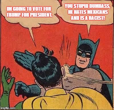 Batman Slapping Robin Meme | IM GOING TO VOTE FOR TRUMP FOR PRESIDENT. YOU STUPID DUMBASS, HE HATES MEXICANS AND IS A RACIST! | image tagged in memes,batman slapping robin | made w/ Imgflip meme maker