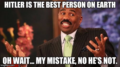HITLER IS THE BEST PERSON ON EARTH; OH WAIT... MY MISTAKE, NO HE'S NOT. | image tagged in memes,steve harvey | made w/ Imgflip meme maker