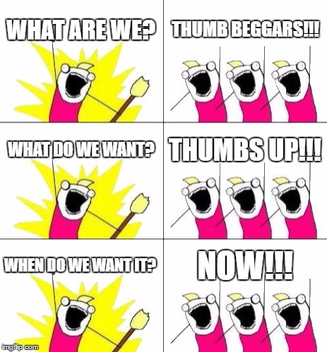 What Do We Want 3 | WHAT ARE WE? THUMB BEGGARS!!! WHAT DO WE WANT? THUMBS UP!!! WHEN DO WE WANT IT? NOW!!! | image tagged in memes,what do we want 3 | made w/ Imgflip meme maker