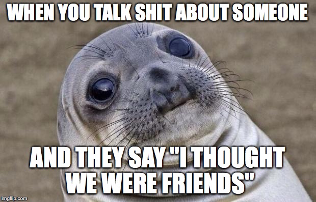 Awkward Moment Sea Lion @invicta | WHEN YOU TALK SHIT ABOUT SOMEONE; AND THEY SAY "I THOUGHT WE WERE FRIENDS" | image tagged in memes,awkward moment sealion,um | made w/ Imgflip meme maker
