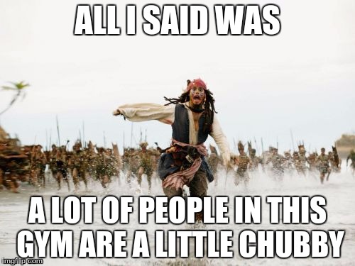 Jack Sparrow Being Chased | ALL I SAID WAS; A LOT OF PEOPLE IN THIS GYM ARE A LITTLE CHUBBY | image tagged in memes,jack sparrow being chased | made w/ Imgflip meme maker