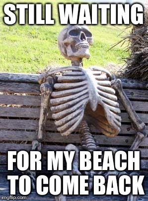 Waiting Skeleton Meme | STILL WAITING FOR MY BEACH TO COME BACK | image tagged in memes,waiting skeleton | made w/ Imgflip meme maker