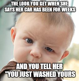 Skeptical Baby | THE LOOK YOU GET WHEN SHE SAYS HER CAR HAS BEEN FOR WEEKS; AND YOU TELL HER "YOU JUST WASHED YOURS | image tagged in memes,skeptical baby | made w/ Imgflip meme maker