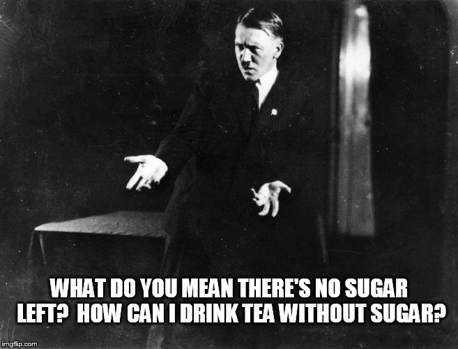 WHAT DO YOU MEAN THERE'S NO SUGAR LEFT?
 HOW CAN I DRINK TEA WITHOUT SUGAR? | image tagged in hitler | made w/ Imgflip meme maker