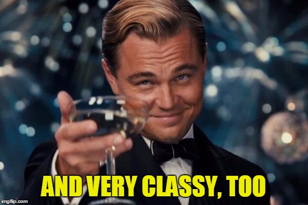 Leonardo Dicaprio Cheers Meme | AND VERY CLASSY, TOO | image tagged in memes,leonardo dicaprio cheers | made w/ Imgflip meme maker