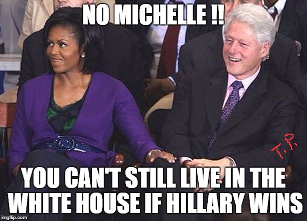live in white house | NO MICHELLE !! YOU CAN'T STILL LIVE IN THE WHITE HOUSE IF HILLARY WINS | image tagged in clintons,bill clinton,michelle obama,political,politics,political meme | made w/ Imgflip meme maker