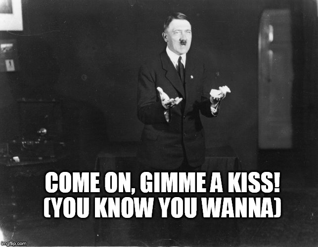 COME ON, GIMME A KISS! (YOU KNOW YOU WANNA) | image tagged in hitler | made w/ Imgflip meme maker