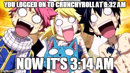 Fairy Tail Wow | YOU LOGGED ON TO CRUNCHYROLL AT 8:32 AM; NOW IT'S 3:14 AM | image tagged in fairy tail wow | made w/ Imgflip meme maker