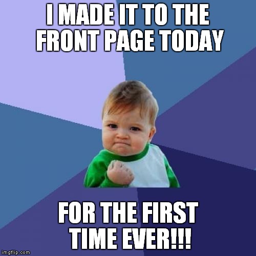 Success Kid             https://imgflip.com/i/11dbbb | I MADE IT TO THE FRONT PAGE TODAY; FOR THE FIRST TIME EVER!!! | image tagged in memes,success kid | made w/ Imgflip meme maker