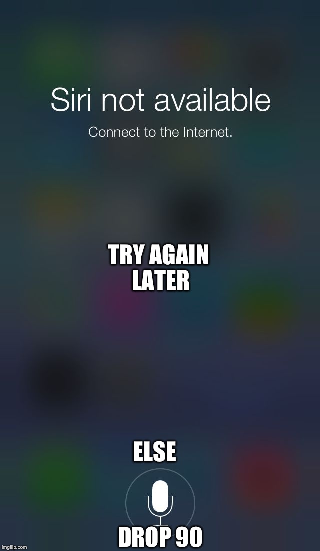 Siri not availible | TRY AGAIN LATER; ELSE; DROP 90 | image tagged in siri not availible | made w/ Imgflip meme maker