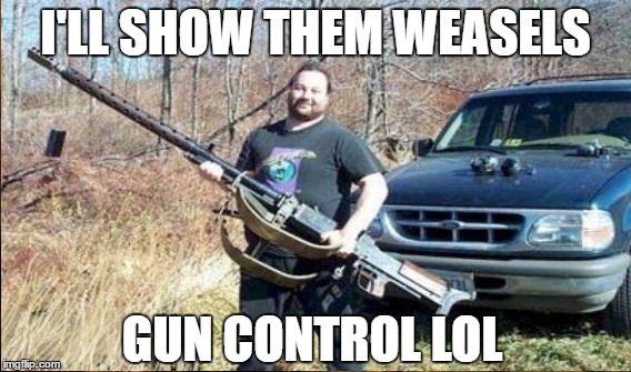 I control my gun just fine | I'LL SHOW THEM WEASELS; GUN CONTROL LOL | image tagged in memes,funny memes,gun control | made w/ Imgflip meme maker