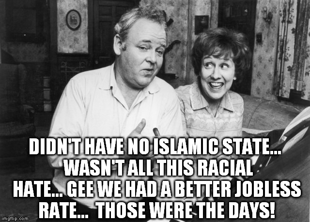 DIDN'T HAVE NO ISLAMIC STATE... 
WASN'T ALL THIS RACIAL HATE...
GEE WE HAD A BETTER JOBLESS RATE... 
THOSE WERE THE DAYS! | made w/ Imgflip meme maker