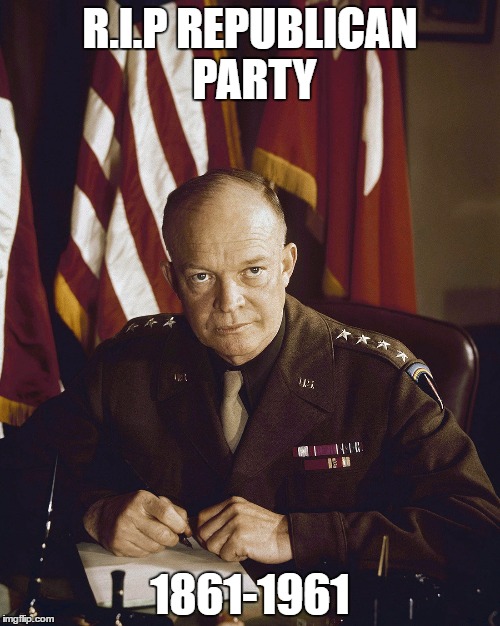 Eisenhower | R.I.P REPUBLICAN PARTY; 1861-1961 | image tagged in eisenhower | made w/ Imgflip meme maker