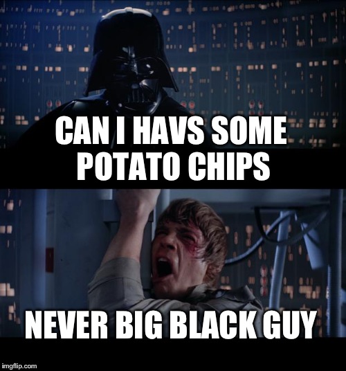 Star Wars No | CAN I HAVS SOME POTATO CHIPS; NEVER BIG BLACK GUY | image tagged in memes,star wars no | made w/ Imgflip meme maker