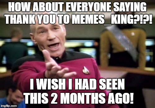Picard Wtf Meme | HOW ABOUT EVERYONE SAYING THANK YOU TO MEMES_KING?!?! I WISH I HAD SEEN THIS 2 MONTHS AGO! | image tagged in memes,picard wtf | made w/ Imgflip meme maker