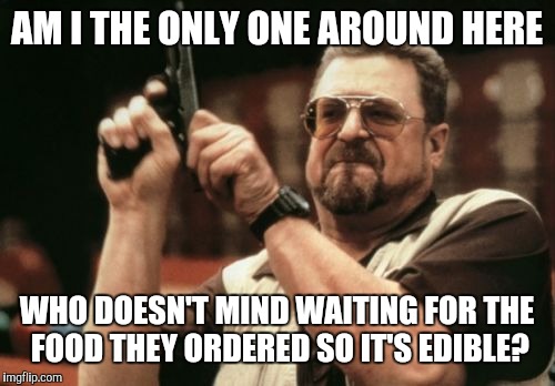 Everytime I Go Out To Eat | AM I THE ONLY ONE AROUND HERE; WHO DOESN'T MIND WAITING FOR THE FOOD THEY ORDERED SO IT'S EDIBLE? | image tagged in memes,am i the only one around here,waiting,impatient | made w/ Imgflip meme maker