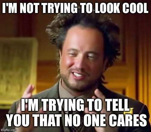 Ancient Aliens Meme | I'M NOT TRYING TO LOOK COOL I'M TRYING TO TELL YOU THAT NO ONE CARES | image tagged in memes,ancient aliens | made w/ Imgflip meme maker
