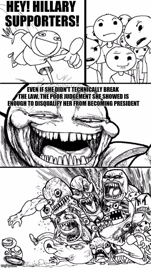 Hey Internet | HEY! HILLARY SUPPORTERS! EVEN IF SHE DIDN'T TECHNICALLY BREAK THE LAW, THE POOR JUDGEMENT SHE SHOWED IS ENOUGH TO DISQUALIFY HER FROM BECOMING PRESIDENT | image tagged in memes,hey internet | made w/ Imgflip meme maker
