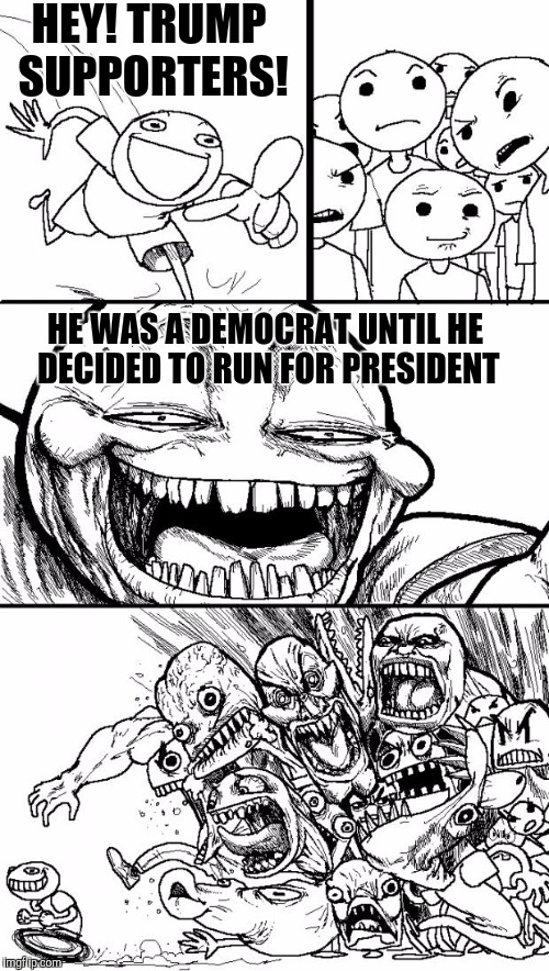 Hey Internet | HEY! TRUMP SUPPORTERS! HE WAS A DEMOCRAT UNTIL HE DECIDED TO RUN FOR PRESIDENT | image tagged in memes,hey internet | made w/ Imgflip meme maker