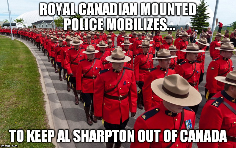 ROYAL CANADIAN MOUNTED POLICE MOBILIZES... TO KEEP AL SHARPTON OUT OF CANADA | made w/ Imgflip meme maker