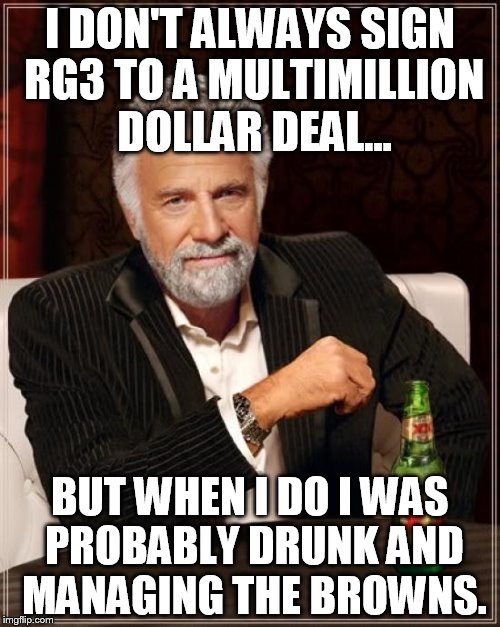 Cleveland browns drunk | I DON'T ALWAYS SIGN RG3 TO A MULTIMILLION DOLLAR DEAL... BUT WHEN I DO I WAS PROBABLY DRUNK AND MANAGING THE BROWNS. | image tagged in memes,the most interesting man in the world | made w/ Imgflip meme maker