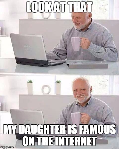 LOOK AT THAT MY DAUGHTER IS FAMOUS ON THE INTERNET | made w/ Imgflip meme maker