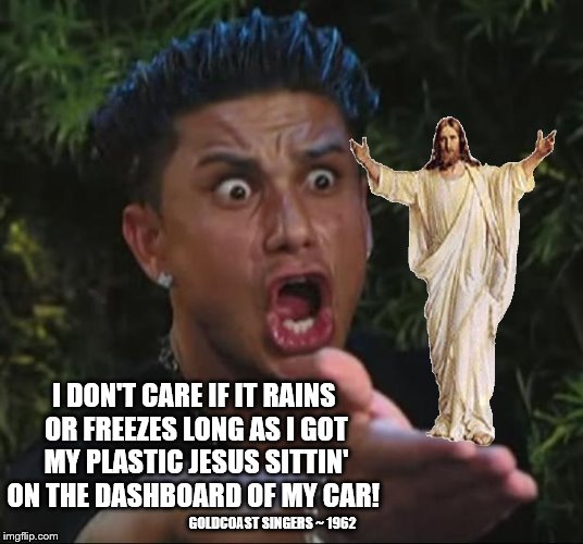 DJ Pauly and Jesus | I DON'T CARE IF IT RAINS OR FREEZES
LONG AS I GOT MY PLASTIC JESUS
SITTIN' ON THE DASHBOARD OF MY CAR! GOLDCOAST SINGERS ~ 1962 | image tagged in memes,car,jesus,rain,plastic,dj pauly d | made w/ Imgflip meme maker
