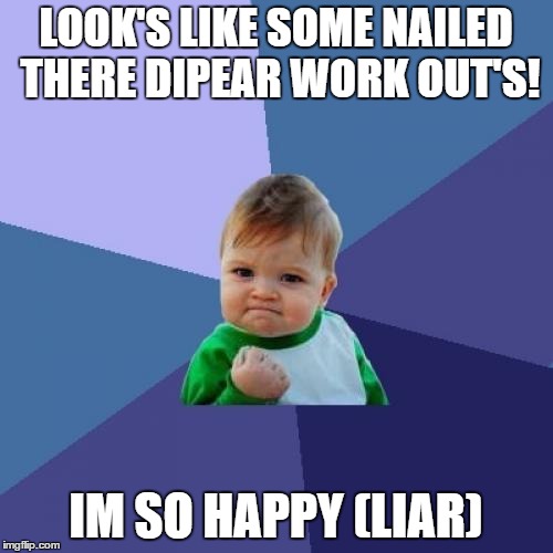 Success Kid Meme | LOOK'S LIKE SOME NAILED THERE DIPEAR WORK OUT'S! IM SO HAPPY (LIAR) | image tagged in memes,success kid | made w/ Imgflip meme maker