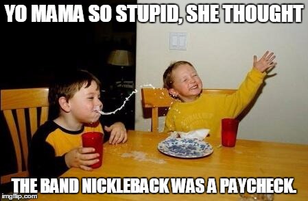 Just to let you know, I did NOT make it up. | YO MAMA SO STUPID, SHE THOUGHT; THE BAND NICKLEBACK WAS A PAYCHECK. | image tagged in yo mama so fat | made w/ Imgflip meme maker