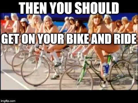 THEN YOU SHOULD GET ON YOUR BIKE AND RIDE | made w/ Imgflip meme maker