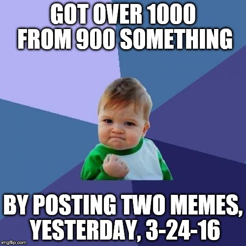 Success Kid Meme | GOT OVER 1000 FROM 900 SOMETHING; BY POSTING TWO MEMES, YESTERDAY, 3-24-16 | image tagged in memes,success kid | made w/ Imgflip meme maker