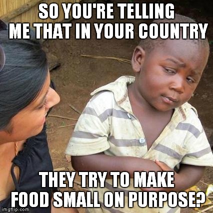 Third World Skeptical Kid Meme | SO YOU'RE TELLING ME THAT IN YOUR COUNTRY THEY TRY TO MAKE FOOD SMALL ON PURPOSE? | image tagged in memes,third world skeptical kid | made w/ Imgflip meme maker