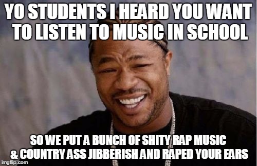 Yo Dawg Heard You Meme | YO STUDENTS I HEARD YOU WANT TO LISTEN TO MUSIC IN SCHOOL SO WE PUT A BUNCH OF SHITY RAP MUSIC & COUNTRY ASS JIBBERISH AND **PED YOUR EARS | image tagged in memes,yo dawg heard you | made w/ Imgflip meme maker