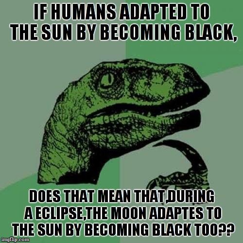 i hope that earth isn't racist | IF HUMANS ADAPTED TO THE SUN BY BECOMING BLACK, DOES THAT MEAN THAT,DURING A ECLIPSE,THE MOON ADAPTES TO THE SUN BY BECOMING BLACK TOO?? | image tagged in memes,philosoraptor | made w/ Imgflip meme maker