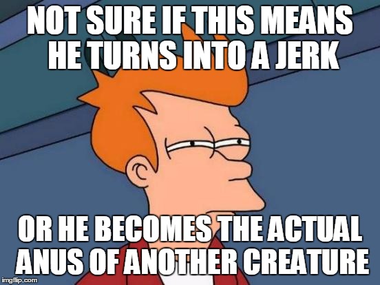 Futurama Fry Meme | NOT SURE IF THIS MEANS HE TURNS INTO A JERK OR HE BECOMES THE ACTUAL ANUS OF ANOTHER CREATURE | image tagged in memes,futurama fry | made w/ Imgflip meme maker