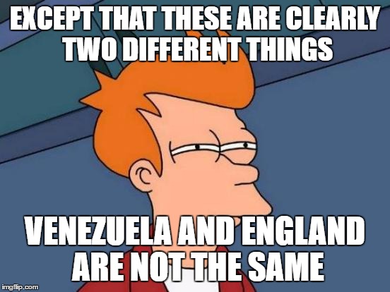 Futurama Fry Meme | EXCEPT THAT THESE ARE CLEARLY TWO DIFFERENT THINGS VENEZUELA AND ENGLAND ARE NOT THE SAME | image tagged in memes,futurama fry | made w/ Imgflip meme maker