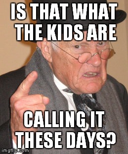 Back in my day we only had one name for it... | IS THAT WHAT THE KIDS ARE CALLING IT THESE DAYS? | image tagged in memes,back in my day,funny | made w/ Imgflip meme maker