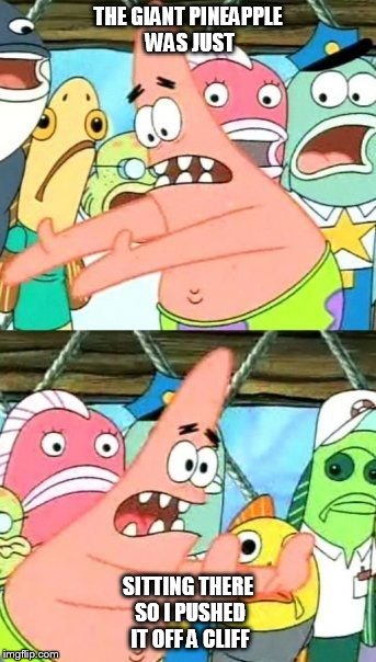 Put It Somewhere Else Patrick | THE GIANT PINEAPPLE WAS JUST; SITTING THERE SO I PUSHED IT OFF A CLIFF | image tagged in memes,put it somewhere else patrick | made w/ Imgflip meme maker