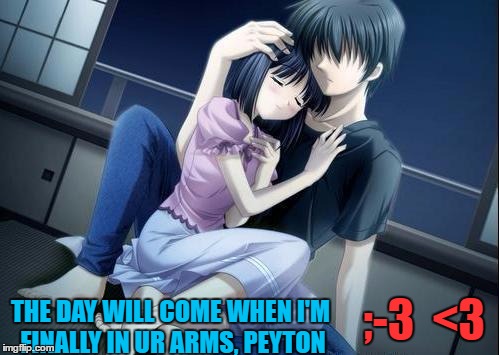 THE DAY WILL COME WHEN I'M FINALLY IN UR ARMS, PEYTON; ;-3  <3 | image tagged in that one day | made w/ Imgflip meme maker