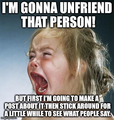 little girl screaming | I'M GONNA UNFRIEND THAT PERSON! BUT FIRST I'M GOING TO MAKE A POST ABOUT IT THEN STICK AROUND FOR A LITTLE WHILE TO SEE WHAT PEOPLE SAY. | image tagged in little girl screaming | made w/ Imgflip meme maker