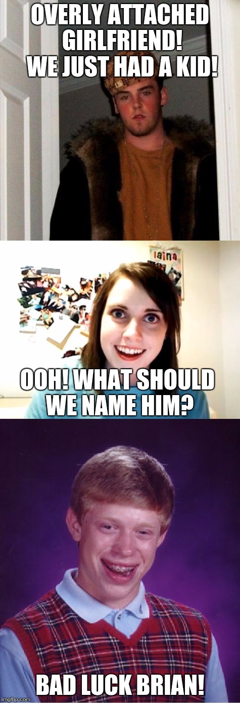 Imagine if this was the scumbag family! | OVERLY ATTACHED GIRLFRIEND! WE JUST HAD A KID! OOH! WHAT SHOULD WE NAME HIM? BAD LUCK BRIAN! | image tagged in memes,scumbag steve,overly attached girlfriend,bad luck brian,funny,scumbag | made w/ Imgflip meme maker