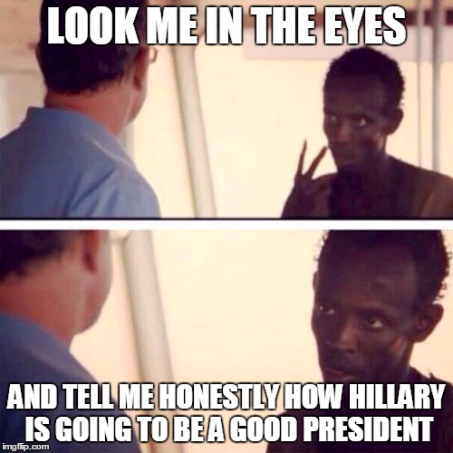 Captain Phillips - I'm The Captain Now | LOOK ME IN THE EYES; AND TELL ME HONESTLY HOW HILLARY IS GOING TO BE A GOOD PRESIDENT | image tagged in memes,captain phillips - i'm the captain now | made w/ Imgflip meme maker