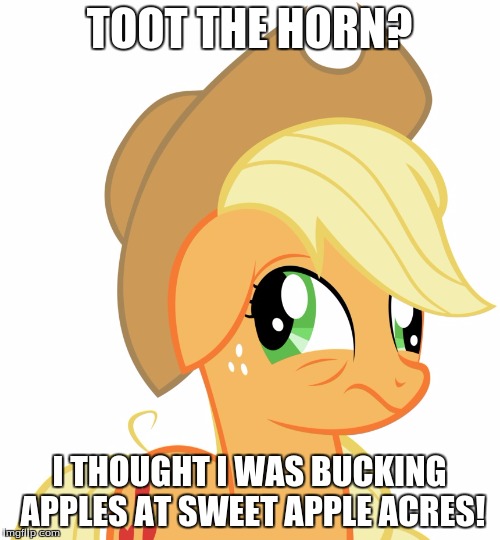 Drunk/sleepy Applejack | TOOT THE HORN? I THOUGHT I WAS BUCKING APPLES AT SWEET APPLE ACRES! | image tagged in drunk/sleepy applejack | made w/ Imgflip meme maker