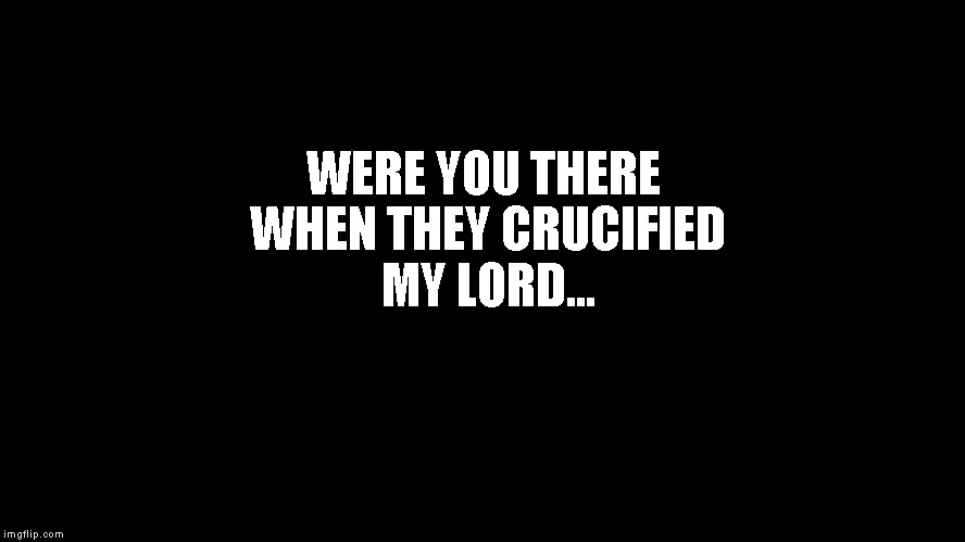 GoodFriday | WERE YOU THERE WHEN THEY CRUCIFIED MY LORD... | image tagged in easter,religious,jesus | made w/ Imgflip meme maker