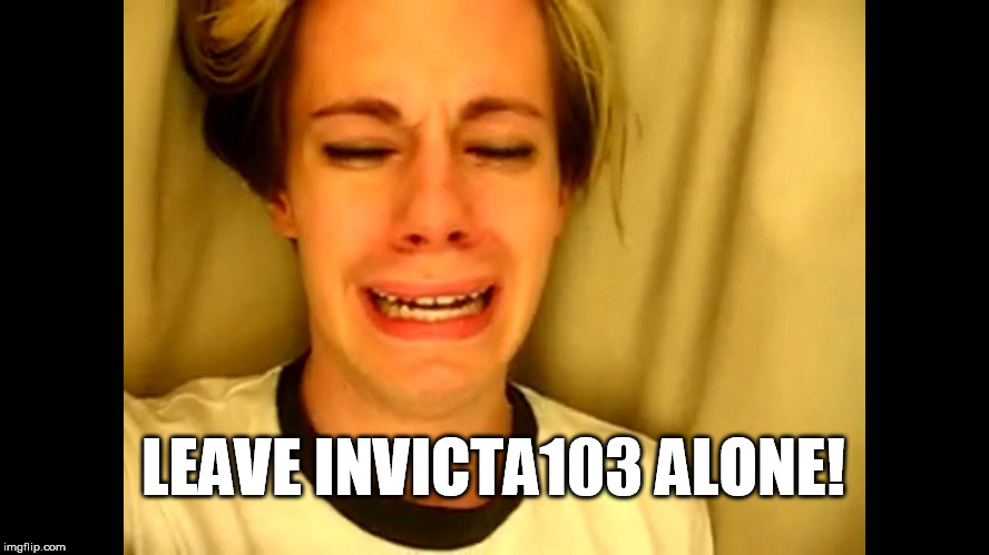 LEAVE INVICTA103 ALONE! | made w/ Imgflip meme maker
